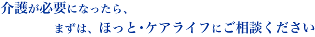 護が必要になったら、まずは、ほっと・ケアライフにご相談ください！